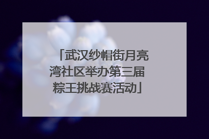 武汉纱帽街月亮湾社区举办第三届粽王挑战赛活动